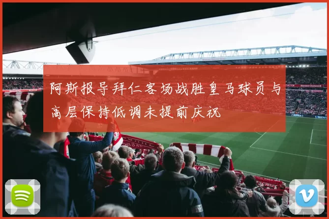 阿斯报导拜仁客场战胜皇马球员与高层保持低调未提前庆祝