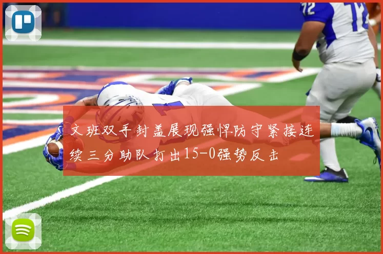 文班双手封盖展现强悍防守紧接连续三分助队打出15-0强势反击