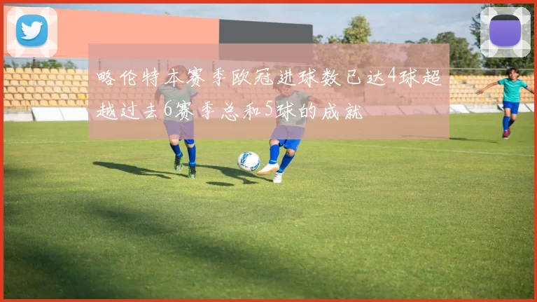 略伦特本赛季欧冠进球数已达4球超越过去6赛季总和5球的成就