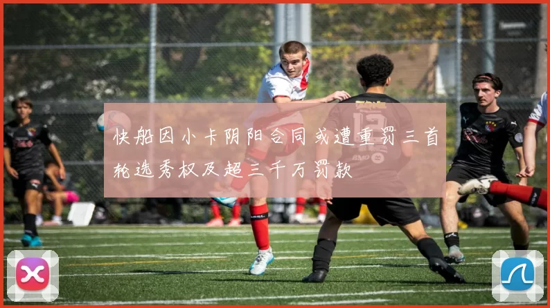 快船因小卡阴阳合同或遭重罚三首轮选秀权及超三千万罚款