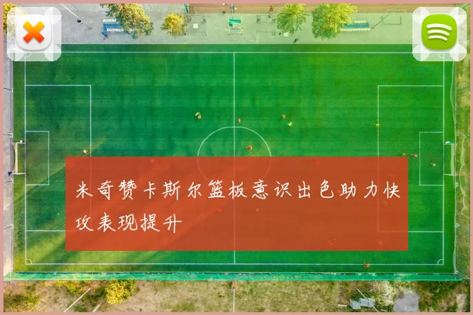 米奇赞卡斯尔篮板意识出色助力快攻表现提升