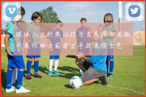 媒体人分析弗拉格与克尼佩尔差距代表作助力前者后半段表现出色