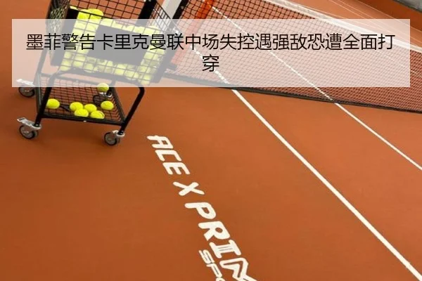 墨菲警告卡里克曼联中场失控遇强敌恐遭全面打穿（Milansports）