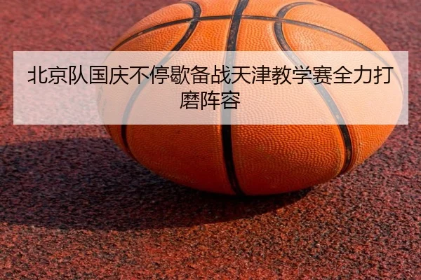 北京队国庆不停歇备战天津教学赛全力打磨阵容（Milansports）